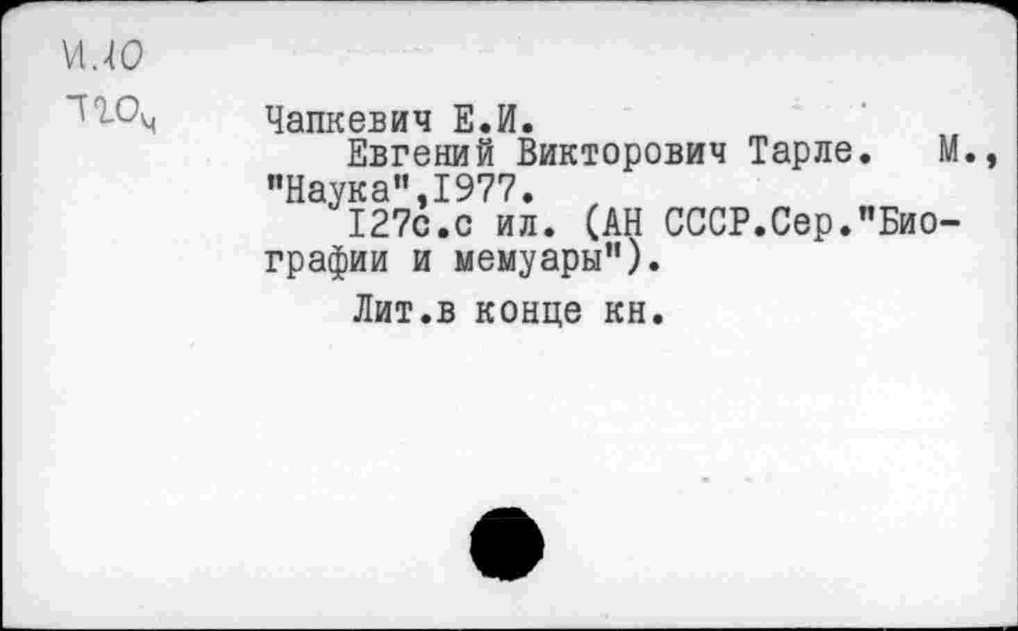 ﻿м.ю
Чапкевич Е.И.
Евгений Викторович Тарле.
’•Наука”,1977. ,
127с.с ил. (АН СССР.Сер."Био графии и мемуары”).
Лит.в конце кн.